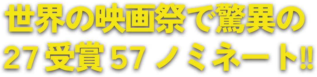 “世界の映画祭で驚異の27受賞57ノミネート!!”
