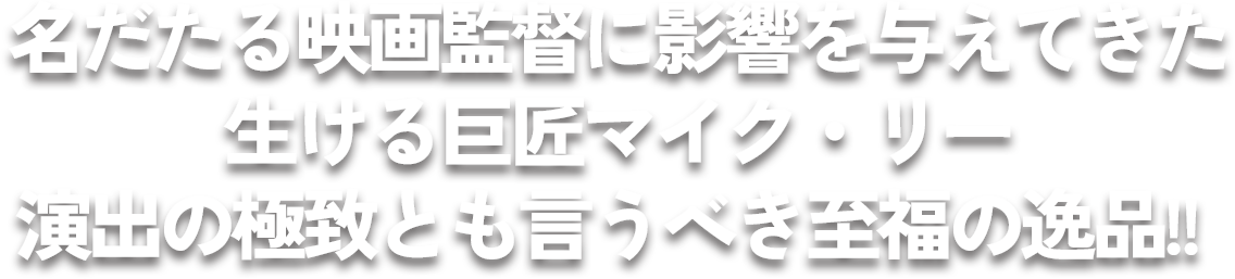 名だたる映画監督に影響を与えてきた生ける巨匠マイク・リー演出の極致とも言うべき至福の逸品!!